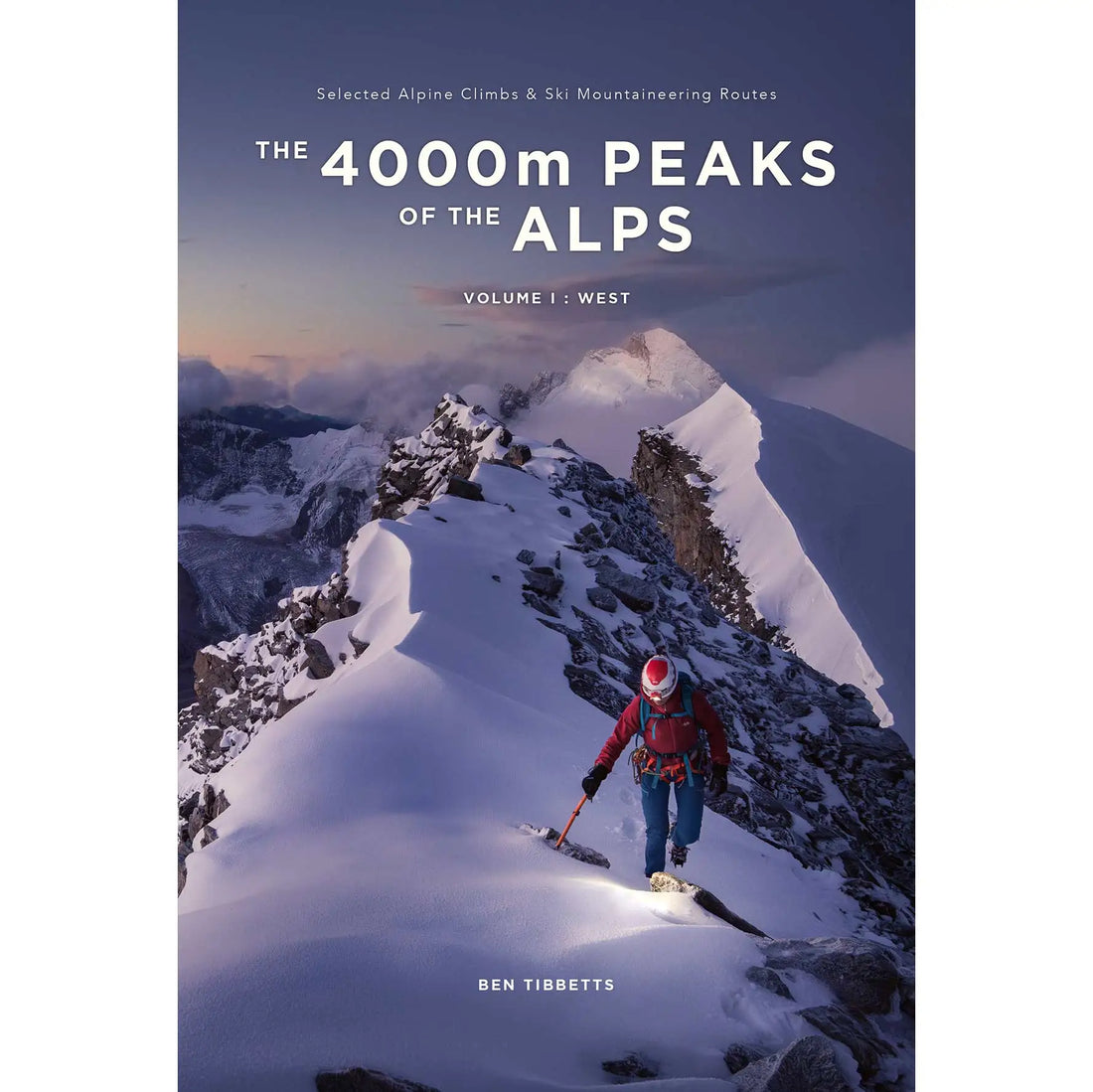 The 4000m Peaks of the Alps Vol 1 West - Selected Alpine Climbs & Ski Mountaineering Routes by Ben Tibbetts